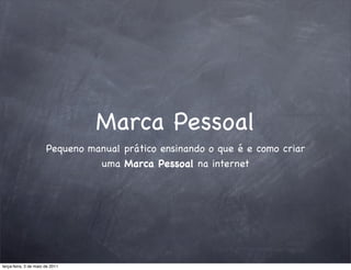 Marca Pessoal
                       Pequeno manual prático ensinando o que é e como criar
                                 uma Marca Pessoal na internet




terça-feira, 3 de maio de 2011
 