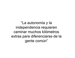“La autonomía y la
independencia requieren
caminar muchos kilómetros
extras para diferenciarse de la
gente común”
 