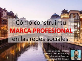 Cómo construir tu
MARCA PROFESIONAL
en las redes sociales.
Iñaki González - @goroji
Gestión Sanitaria, Lean Healthcare y
Gestión de Personas
www.sobreviviRRHHe.com
 