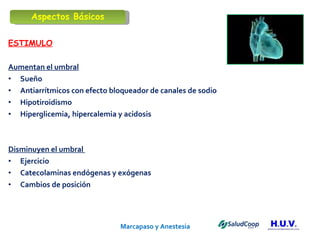 Marcapaso y Anestesia   ESTIMULO Aumentan el umbral Sueño Antiarrítmicos con efecto bloqueador de canales de sodio Hipotiroidismo Hiperglicemia, hipercalemia y acidosis Disminuyen el umbral  Ejercicio Catecolaminas endógenas y exógenas Cambios de posición Aspectos Básicos 