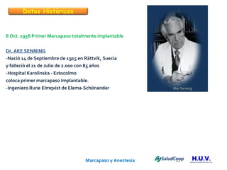 Marcapaso y Anestesia   8 Oct. 1958 Primer Marcapaso totalmente implantable Dr. AKE SENNING -Nació 14 de Septiembre de 1915 en Rättvik, Suecia y falleció el 21 de Julio de 2.000 con 85 años -Hospital Karolinska - Estocolmo coloca primer marcapaso Implantable. -Ingeniero Rune Elmqvist de Elema-Schönander Datos Históricos 