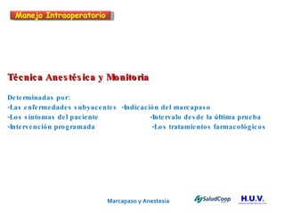 Marcapaso y Anestesia   Técnica Anestésica y Monitoria Determinadas por:  -Las enfermedades subyacentes -Indicación del marcapaso -Los síntomas del paciente -Intervalo desde la última prueba -Intervención programada   -Los tratamientos farmacológicos Manejo Intraoperatorio 