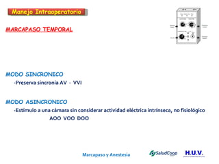 Marcapaso y Anestesia   MARCAPASO TEMPORAL MODO SINCRONICO -Preserva sincronía AV  -  VVI  MODO ASINCRONICO -Estímulo a una cámara sin considerar actividad eléctrica intrínseca, no fisiológico  AOO  VOO  DOO Manejo Intraoperatorio 