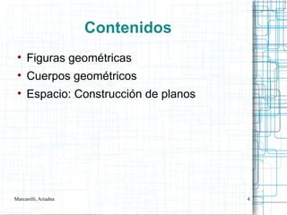 Contenidos
 
     Figuras geométricas
 
     Cuerpos geométricos
 
     Espacio: Construcción de planos




Marcarelli, Ariadna                    4
 