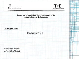 Educar en la sociedad de la información, del
                     conocimiento y de las redes




Consigna N°4:

                          Modalidad 1 a 1




Marcarelli, Ariadna
D.N.I.: 30.219.822
 