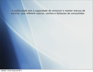 A publicidade tem a capacidade de construir e manter marcas de
            sucesso que reﬂetem valores, sonhos e fantasias do consumidor.




sábado, 19 de março de 2011
 