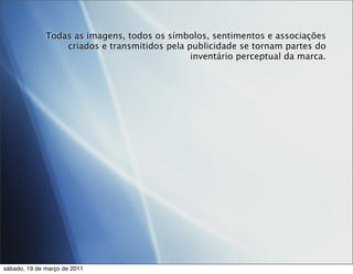 Todas as imagens, todos os símbolos, sentimentos e associações
                  criados e transmitidos pela publicidade se tornam partes do
                                               inventário perceptual da marca.




sábado, 19 de março de 2011
 