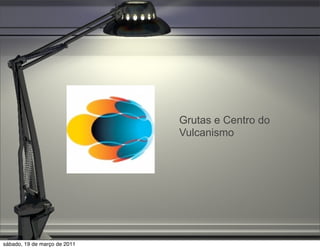 Grutas e Centro do
                              Vulcanismo




sábado, 19 de março de 2011
 