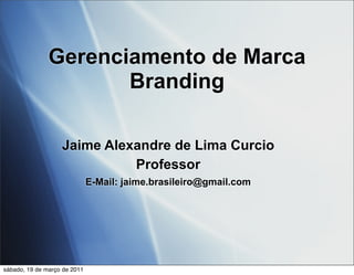 Gerenciamento de Marca
                      Branding

                   Jaime Alexandre de Lima Curcio
                             Professor
                              E-Mail: jaime.brasileiro@gmail.com




sábado, 19 de março de 2011
 
