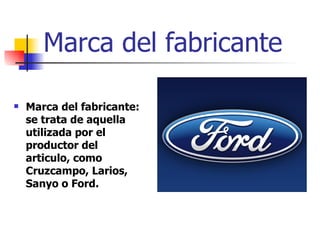 Marca del fabricante Marca del fabricante: se trata de aquella utilizada por el productor del articulo, como Cruzcampo, Larios, Sanyo o Ford. 