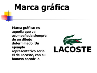 Marca gráfica Marca gráfica: es aquella que va acompañada siempre de un dibujo determinado. Un ejemplo representativo seria el de Lacoste, con su famoso cocodrilo. 