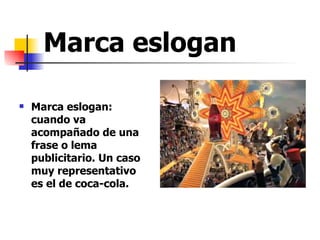 Marca eslogan Marca eslogan: cuando va acompañado de una frase o lema publicitario. Un caso muy representativo es el de coca-cola. 