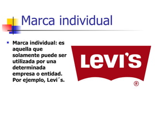 Marca individual   Marca individual: es aquella que solamente puede ser utilizada por una determinada empresa o entidad. Por ejemplo, Levi´s. 