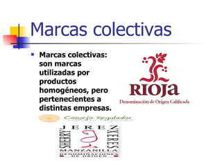 Marcas colectivas Marcas colectivas: son marcas utilizadas por productos homogéneos, pero pertenecientes a distintas empresas. Por ejemplo, vinos, de Jerez o Rioja. 