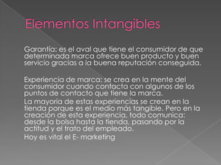Garantía: es el aval que tiene el consumidor de que
determinada marca ofrece buen producto y buen
servicio gracias a la buena reputación conseguida.
Experiencia de marca: se crea en la mente del
consumidor cuando contacta con algunos de los
puntos de contacto que tiene la marca.
La mayoría de estas experiencias se crean en la
tienda porque es el medio más tangible. Pero en la
creación de esta experiencia, todo comunica:
desde la bolsa hasta la tienda, pasando por la
actitud y el trato del empleado.
Hoy es vital el E- marketing
 