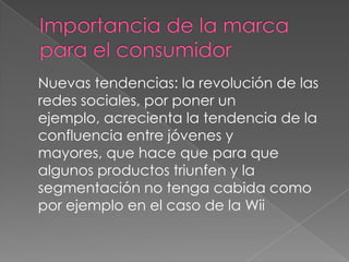 Nuevas tendencias: la revolución de las
redes sociales, por poner un
ejemplo, acrecienta la tendencia de la
confluencia entre jóvenes y
mayores, que hace que para que
algunos productos triunfen y la
segmentación no tenga cabida como
por ejemplo en el caso de la Wii
 
