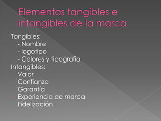 Tangibles:
- Nombre
- logotipo
- Colores y tipografía
Intangibles:
- Valor
- Confianza
- Garantía
- Experiencia de marca
- Fidelización
 