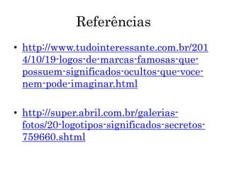 Referências
• http://www.tudointeressante.com.br/201
4/10/19-logos-de-marcas-famosas-que-
possuem-significados-ocultos-que-voce-
nem-pode-imaginar.html
• http://super.abril.com.br/galerias-
fotos/20-logotipos-significados-secretos-
759660.shtml
 