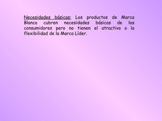 Necesidades básicas:  Los productos de Marca Blanca cubren necesidades básicas de los consumidores pero no tienen el atractivo o la flexibilidad de la Marca Líder. 