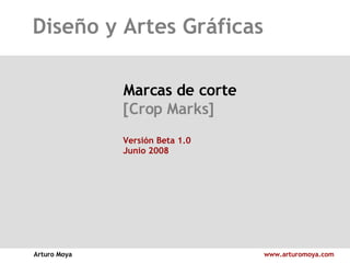 Diseño y Artes Gráficas Arturo Moya www.arturomoya.com Marcas de corte [Crop Marks] Versión Beta 1.0 Junio 2008 
