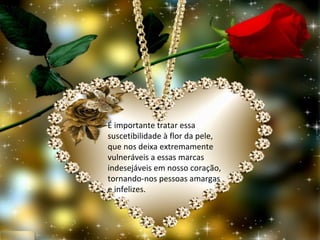 É importante tratar essa
suscetibilidade à flor da pele,
que nos deixa extremamente
vulneráveis a essas marcas
indesejáveis em nosso coração,
tornando-nos pessoas amargas
e infelizes.
 
