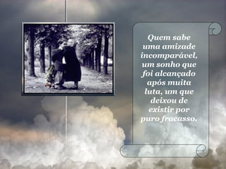 Quem sabe uma amizade incomparável, um sonho que foi alcançado após muita luta, um que deixou de existir por puro fracasso.  