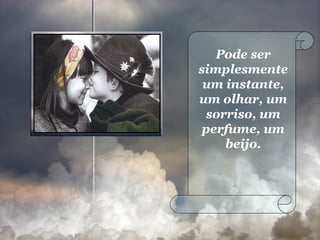 Pode ser simplesmente um instante, um olhar, um sorriso, um perfume, um beijo. 