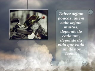 Talvez sejam poucas, quem sabe sejam muitas, depende de cada um, depende da vida que cada um de nós levou. 