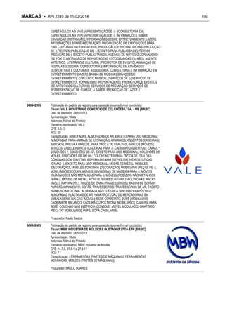 MARCAS - RPI 2249 de 11/02/2014
ESPETÁCULOS AO VIVO (APRESENTAÇÃO DE -) - [CONSULTORIA EM];
ESPETÁCULOS AO VIVO (APRESENTAÇÃO DE -); INFORMAÇÕES SOBRE
EDUCAÇÃO [INSTRUÇÃO]; INFORMAÇÕES SOBRE ENTRETENIMENTO [LAZER];
INFORMAÇÕES SOBRE RECREAÇÃO; ORGANIZAÇÃO DE EXPOSIÇÕES PARA
FINS CULTURAIS OU EDUCATIVOS; PRODUÇÃO DE SHOWS; SHOWS (PRODUÇÃO
DE -); TEXTOS (PUBLICAÇÃO DE -) [EXCETO PARA PUBLICIDADE]; TEXTOS
(REDAÇÃO DE-), EXCETO PUBLICITÁRIOS; AGÊNCIA DE NOTÍCIAS/JORNALISMO
(SE FOR ELABORAÇÃO DE REPORTAGENS FOTOGRÁFICAS OU NÃO); AGENTE
ARTÍSTICO; LITERÁRIO E CULTURAL [PROMOTOR DE EVENTO]; ANIMAÇÃO DE
FESTA; ASSESSORIA, CONSULTORIA E INFORMAÇÃO EM ATIVIDADES
DESPORTIVAS E CULTURAIS; ASSESSORIA, CONSULTORIA E INFORMAÇÃO EM
ENTRETENIMENTO [LAZER]; BANDA DE MÚSICA [SERVIÇOS DE
ENTRETENIMENTO]; CONJUNTO MUSICAL (SERVIÇOS DE -) [SERVIÇOS DE
ENTRETENIMENTO]; JORNALISMO (REPORTAGENS); PROMOTOR DE EVENTOS
[SE ARTÍSTICOS/CULTURAIS]; SERVIÇOS DE PREMIAÇÃO; SERVIÇOS DE
REPRESENTAÇÃO DE CLASSE, A SABER, PROMOÇÃO DE LAZER E
ENTRETENIMENTO;
906942390

Publicação de pedido de registro para oposição (exame formal concluído)
Titular: VALE INDUSTRIA E COMERCIO DE COLCHÕES LTDA. - ME [BR/SC]
Data de depósito: 28/10/2013
Apresentação: Mista
Natureza: Marca de Produto
Elemento nominativo: VALE
CFE: 5.3.15
NCL: 20
Especificação: ALMOFADAS; ALMOFADAS DE AR, EXCETO PARA USO MEDICINAL;
ALMOFADAS PARA ANIMAIS DE ESTIMAÇÃO; ARMÁRIOS; ASSENTOS [CADEIRAS];
BANCADA, PRESA À PAREDE, PARA TROCA DE FRALDAS; BANCOS [MÓVEIS];
BERÇOS; CABELEIREIROS (CADEIRAS PARA -); CADEIRAS [ASSENTOS]; CAMAS *;
COLCHÕES *; COLCHÕES DE AR, EXCETO PARA USO MEDICINAL; COLCHÕES DE
MOLAS; COLCHÕES DE PALHA; COLCHONETES PARA TROCA DE FRALDAS;
CÔMODAS COM GAVETAS; ESPUMA-DO-MAR [SEPIOLITA]; HIDROSTÁTICAS
(CAMAS -), EXCETO PARA USO MEDICINAL; MESAS DE METAL; MÓBILES
[DECORAÇÃO]; MÓBILES SONOROS [DECORAÇÃO]; MOBILIÁRIO (PEÇAS DE -);
MOBILIÁRIO ESCOLAR; MÓVEIS (DIVISÓRIAS DE MADEIRA PARA -); MÓVEIS
(GUARNIÇÕES NÃO METÁLICAS PARA -); MÓVEIS (RODÍZIOS NÃO METÁLICOS
PARA -); MÓVEIS DE METAL; MÓVEIS PARA ESCRITÓRIO; POLTRONAS; RACKS
(INGL.); RATTAN (FR.); ROLOS DE CAMA [TRAVESSEIROS]; SACOS DE DORMIR
PARA ACAMPAMENTO; SOFÁS; TRAVESSEIROS; TRAVESSEIROS DE AR, EXCETO
PARA USO MEDICINAL; ALMOFADA NÃO ELÉTRICA SEM FIM TERAPÊUTICO;
ALMOFADAS PLÁSTICAS DE AR PARA PROTEÇÃO DE MERCADORIAS EM
EMBALAGENS; BALCÃO [MÓVEL]; BEBÊ CONFORTO; BUFÊ [MOBILIÁRIO];
CADEIRA DE BALANÇO; CADEIRA OU POLTRONA [MOBILIÁRIO]; CADEIRA PARA
BEBÊ; COLCHÃO NÃO ELÉTRICO; CONSOLE; MÓVEL MODULADO; ORATÓRIO
[PEÇA DO MOBILIÁRIO]; PUFE; SOFÁ-CAMA; VIME;
Procurador: Paulo Bastos

906942403

Publicação de pedido de registro para oposição (exame formal concluído)
Titular: MBW INDÚSTRIA DE MOLDES E INJETADOS LTDA-EPP [BR/SC]
Data de depósito: 28/10/2013
Apresentação: Mista
Natureza: Marca de Produto
Elemento nominativo: MBW Industria de Moldes
CFE: 14.7.6, 27.5.1 e 27.5.17
NCL: 7
Especificação: FERRAMENTAS [PARTES DE MÁQUINAS]; FERRAMENTAS
MECÂNICAS; MOLDES [PARTES DE MÁQUINAS];
Procurador: PAULO SOARES

109

 