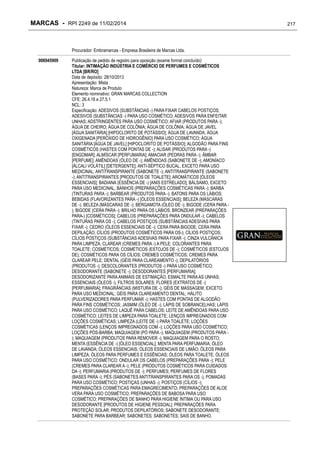 MARCAS - RPI 2249 de 11/02/2014

Procurador: Embramarcas - Empresa Brasileira de Marcas Ltda.
906945909

Publicação de pedido de registro para oposição (exame formal concluído)
Titular: INTIMAÇÃO INDÚSTRIA E COMÉRCIO DE PERFUMES E COSMÉTICOS
LTDA [BR/RO]
Data de depósito: 28/10/2013
Apresentação: Mista
Natureza: Marca de Produto
Elemento nominativo: GRAN MARCAS COLLECTION
CFE: 26.4.18 e 27.5.1
NCL: 3
Especificação: ADESIVOS (SUBSTÂNCIAS -) PARA FIXAR CABELOS POSTIÇOS;
ADESIVOS (SUBSTÂNCIAS -) PARA USO COSMÉTICO; ADESIVOS PARA ENFEITAR
UNHAS; ADSTRINGENTES PARA USO COSMÉTICO; AFIAR (PRODUTOS PARA -);
ÁGUA DE CHEIRO; ÁGUA DE COLÔNIA; ÁGUA DE COLÔNIA; ÁGUA DE JAVEL
[ÁGUA SANITÁRIA] [HIPOCLORITO DE POTÁSSIO]; ÁGUA DE LAVANDA; ÁGUA
OXIGENADA [PERÓXIDO DE HIDROGÊNIO] PARA USO COSMÉTICO; ÁGUA
SANITÁRIA [ÁGUA DE JAVEL] [HIPOCLORITO DE POTÁSSIO]; ALGODÃO PARA FINS
COSMÉTICOS (HASTES COM PONTAS DE -); ALISAR (PRODUTOS PARA -)
[ENGOMAR]; ALMÍSCAR [PERFUMARIA]; AMACIAR (PEDRAS PARA -); ÂMBAR
[PERFUME]; AMÊNDOAS (ÓLEO DE -); AMÊNDOAS (SABONETE DE -); AMONÍACO
[ÁLCALI VOLÁTIL] [DETERGENTE]; ANTI-SÉPTICO BUCAL, EXCETO PARA USO
MEDICINAL; ANTITRANSPIRANTE (SABONETE -); ANTITRANSPIRANTE (SABONETE
-); ANTITRANSPIRANTES [PRODUTOS DE TOALETE]; AROMÁTICOS [ÓLEOS
ESSENCIAIS]; BADIANA (ESSÊNCIA DE -) [ANIS ESTRELADO]; BÁLSAMO, EXCETO
PARA USO MEDICINAL; BANHOS (PREPARAÇÕES COSMÉTICAS PARA -); BARBA
(TINTURAS PARA -); BARBEAR (PRODUTOS PARA -); BATONS PARA OS LÁBIOS;
BEBIDAS (FLAVORIZANTES PARA -) [ÓLEOS ESSENCIAIS]; BELEZA (MÁSCARAS
DE -); BELEZA (MÁSCARAS DE -); BERGAMOTA (ÓLEO DE -); BIGODE (CERA PARA ); BIGODE (CERA PARA -); BRILHO PARA OS LÁBIOS; BRONZEAR (PREPARAÇÕES
PARA-) [COSMÉTICOS]; CABELOS (PREPARAÇÕES PARA ONDULAR -); CABELOS
(TINTURAS PARA OS -); CABELOS POSTIÇOS (SUBSTÂNCIAS ADESIVAS PARA
FIXAR -); CEDRO (ÓLEOS ESSENCIAIS DE -); CERA PARA BIGODE; CERA PARA
DEPILAÇÃO; CÍLIOS (PRODUTOS COSMÉTICOS PARA OS-); CÍLIOS POSTIÇOS;
CÍLIOS POSTIÇOS (SUBSTÂNCIAS ADESIVAS PARA FIXAR -); CINZA VULCÂNICA
PARA LIMPEZA; CLAREAR (CREMES PARA -) A PELE; COLORANTES PARA
TOALETE; COSMÉTICOS; COSMÉTICOS (ESTOJOS DE -); COSMÉTICOS (ESTOJOS
DE); COSMÉTICOS PARA OS CÍLIOS; CREMES COSMÉTICOS; CREMES PARA
CLAREAR PELE; DENTAL (GÉIS PARA CLAREAMENTO -); DEPILATÓRIOS
(PRODUTOS -); DESCOLORANTES (PRODUTOS -) PARA USO COSMÉTICO;
DESODORANTE (SABONETE -); DESODORANTES [PERFUMARIA];
DESODORIZANTE PARA ANIMAIS DE ESTIMAÇÃO; ESMALTE PARA AS UNHAS;
ESSENCIAIS (ÓLEOS -); FILTROS SOLARES; FLORES (EXTRATOS DE -)
[PERFUMARIA]; FRAGRÂNCIAS (MISTURA DE -); GÉIS DE MASSAGEM, EXCETO
PARA USO MEDICINAL; GÉIS PARA CLAREAMENTO DENTAL; HÁLITO
(PULVERIZADORES PARA PERFUMAR -); HASTES COM PONTAS DE ALGODÃO
PARA FINS COSMÉTICOS; JASMIM (ÓLEO DE -); LÁPIS DE SOBRANCELHAS; LÁPIS
PARA USO COSMÉTICO; LAQUÊ PARA CABELOS; LEITE DE AMÊNDOAS PARA USO
COSMÉTICO; LEITES DE LIMPEZA PARA TOALETE; LENÇOS IMPREGNADOS COM
LOÇÕES COSMÉTICAS; LIMPEZA (LEITE DE -) PARA TOALETE; LOÇÕES
COSMÉTICAS (LENÇOS IMPREGNADOS COM -); LOÇÕES PARA USO COSMÉTICO;
LOÇÕES PÓS-BARBA; MAQUIAGEM (PÓ PARA -); MAQUIAGEM (PRODUTOS PARA ); MAQUIAGEM (PRODUTOS PARA REMOVER -); MAQUIAGEM PARA O ROSTO;
MENTA (ESSÊNCIA DE -) [ÓLEO ESSENCIAL]; MENTA PARA PERFUMARIA; ÓLEO
DE LAVANDA; ÓLEOS ESSENCIAIS; ÓLEOS ESSENCIAIS DE LIMÃO; ÓLEOS PARA
LIMPEZA; ÓLEOS PARA PERFUMES E ESSÊNCIAS; ÓLEOS PARA TOALETE; ÓLEOS
PARA USO COSMÉTICO; ONDULAR OS CABELOS (PREPARAÇÕES PARA -); PELE
(CREMES PARA CLAREAR A -); PELE (PRODUTOS COSMÉTICOS PARA CUIDADOS
DA -); PERFUMARIA (PRODUTOS DE -); PERFUMES; PERFUMES DE FLORES
(BASES PARA -); PÉS (SABONETES ANTITRANSPIRANTES PARA OS -); POMADAS
PARA USO COSMÉTICO; POSTIÇAS (UNHAS -); POSTIÇOS (CÍLIOS -);
PREPARAÇÕES COSMÉTICAS PARA EMAGRECIMENTO; PREPARAÇÕES DE ALOE
VERA PARA USO COSMÉTICO; PREPARAÇÕES DE BABOSA PARA USO
COSMÉTICO; PREPARAÇÕES DE BANHO PARA HIGIENE ÍNTIMA OU PARA USO
DESODORANTE [PRODUTOS DE HIGIENE PESSOAL]; PREPARAÇÕES PARA
PROTEÇÃO SOLAR; PRODUTOS DEPILATÓRIOS; SABONETE DESODORANTE;
SABONETE PARA BARBEAR; SABONETES; SABONETES; SAIS DE BANHO,

217

 