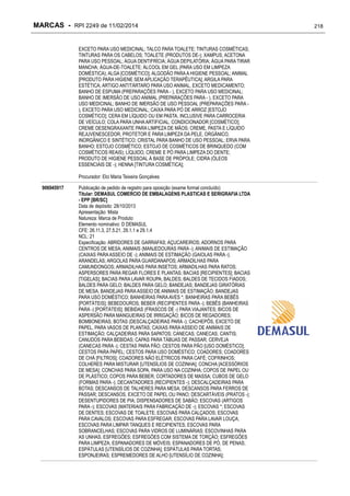 MARCAS - RPI 2249 de 11/02/2014
EXCETO PARA USO MEDICINAL; TALCO PARA TOALETE; TINTURAS COSMÉTICAS;
TINTURAS PARA OS CABELOS; TOALETE (PRODUTOS DE-); XAMPUS; ACETONA
PARA USO PESSOAL; ÁGUA DENTIFRÍCIA; ÁGUA DEPILATÓRIA; ÁGUA PARA TIRAR
MANCHA; ÁGUA-DE-TOALETE; ÁLCOOL EM GEL (PARA USO EM LIMPEZA
DOMÉSTICA); ALGA [COSMÉTICO]; ALGODÃO PARA A HIGIENE PESSOAL; ANIMAL
[PRODUTO PARA HIGIENE SEM APLICAÇÃO TERAPÊUTICA]; ARGILA PARA
ESTÉTICA; ARTIGO ANTITÁRTARO PARA USO ANIMAL, EXCETO MEDICAMENTO;
BANHO DE ESPUMA (PREPARAÇÕES PARA - ), EXCETO PARA USO MEDICINAL;
BANHO DE IMERSÃO DE USO ANIMAL (PREPARAÇÕES PARA - ), EXCETO PARA
USO MEDICINAL; BANHO DE IMERSÃO DE USO PESSOAL (PREPARAÇÕES PARA ), EXCETO PARA USO MEDICINAL; CAIXA PARA PÓ DE ARROZ [ESTOJO
COSMÉTICO]; CERA EM LÍQUIDO OU EM PASTA, INCLUSIVE PARA CARROCERIA
DE VEÍCULO; COLA PARA UNHA ARTIFICIAL; CONDICIONADOR [COSMÉTICO];
CREME DESENGRAXANTE PARA LIMPEZA DE MÃOS; CREME, PASTA E LÍQUIDO
REJUVENESCEDOR, PROTETOR E PARA LIMPEZA DA PELE, ORGÂNICO,
INORGÂNICO E SINTÉTICO; CRISTAL PARA BANHO DE USO PESSOAL; ERVA PARA
BANHO; ESTOJO COSMÉTICO; ESTOJO DE COSMÉTICOS DE BRINQUEDO (COM
COSMÉTICOS REAIS); LÍQUIDO, CREME E PÓ PARA LIMPEZA DO DENTE;
PRODUTO DE HIGIENE PESSOAL À BASE DE PRÓPOLE; CIDRA (ÓLEOS
ESSENCIAIS DE -); HENNA [TINTURA COSMÉTICA];
Procurador: Elci Maria Teixeira Gonçalves
906945917

Publicação de pedido de registro para oposição (exame formal concluído)
Titular: DEMASUL COMERCIO DE EMBALAGENS PLASTICAS E SERIGRAFIA LTDA
- EPP [BR/SC]
Data de depósito: 28/10/2013
Apresentação: Mista
Natureza: Marca de Produto
Elemento nominativo: D DEMASUL
CFE: 26.11.3, 27.5.21, 29.1.1 e 29.1.4
NCL: 21
Especificação: ABRIDORES DE GARRAFAS; AÇUCAREIROS; ADORNOS PARA
CENTROS DE MESA; ANIMAIS (MANJEDOURAS PARA -); ANIMAIS DE ESTIMAÇÃO
(CAIXAS PARA ASSEIO DE -); ANIMAIS DE ESTIMAÇÃO (GAIOLAS PARA -);
ARANDELAS; ARGOLAS PARA GUARDANAPOS; ARMADILHAS PARA
CAMUNDONGOS; ARMADILHAS PARA INSETOS; ARMADILHAS PARA RATOS;
ASPERSORES PARA REGAR FLORES E PLANTAS; BACIAS [RECIPIENTES]; BACIAS
[TIGELAS]; BACIAS PARA LAVAR ROUPA; BALDES; BALDES DE TECIDOS FIADOS;
BALDES PARA GELO; BALDES PARA GELO; BANDEJAS; BANDEJAS GIRATÓRIAS
DE MESA; BANDEJAS PARA ASSEIO DE ANIMAIS DE ESTIMAÇÃO; BANDEJAS
PARA USO DOMÉSTICO; BANHEIRAS PARA AVES *; BANHEIRAS PARA BEBÊS
[PORTÁTEIS]; BEBEDOUROS; BEBER (RECIPIENTES PARA -); BEBÊS (BANHEIRAS
PARA -) [PORTÁTEIS]; BEBIDAS (FRASCOS DE -) PARA VIAJANTES; BICOS DE
ASPERSÃO PARA MANGUEIRAS DE IRRIGAÇÃO; BICOS DE REGADORES;
BOMBONEIRAS; BOTAS (DESCALÇADEIRAS PARA -); CACHEPÔS, EXCETO DE
PAPEL, PARA VASOS DE PLANTAS; CAIXAS PARA ASSEIO DE ANIMAIS DE
ESTIMAÇÃO; CALÇADEIRAS PARA SAPATOS; CANECAS; CANECAS; CANTIS;
CANUDOS PARA BEBIDAS; CAPAS PARA TÁBUAS DE PASSAR; CERVEJA
(CANECAS PARA -); CESTAS PARA PÃO; CESTOS PARA PÃO [USO DOMÉSTICO];
CESTOS PARA PAPEL; CESTOS PARA USO DOMÉSTICO; COADORES; COADORES
DE CHÁ [FILTROS]; COADORES NÃO ELÉTRICOS PARA CAFÉ; COFRINHOS;
COLHERES PARA MISTURAR [UTENSÍLIOS DE COZINHA]; CONCHA [ACESSÓRIOS
DE MESA]; CONCHAS PARA SOPA, PARA USO NA COZINHA; COPOS DE PAPEL OU
DE PLÁSTICO; COPOS PARA BEBER; CORTADORES DE MASSA; CUBOS DE GELO
(FORMAS PARA -); DECANTADORES (RECIPIENTES -); DESCALÇADEIRAS PARA
BOTAS; DESCANSOS DE TALHERES PARA MESA; DESCANSOS PARA FERROS DE
PASSAR; DESCANSOS, EXCETO DE PAPEL OU PANO; DESCARTÁVEIS (PRATOS -);
DESENTUPIDORES DE PIA; DISPENSADORES DE SABÃO; ESCOVAS (ARTIGOS
PARA -); ESCOVAS (MATERIAIS PARA FABRICAÇÃO DE -); ESCOVAS *; ESCOVAS
DE DENTES; ESCOVAS DE TOALETE; ESCOVAS PARA CALÇADOS; ESCOVAS
PARA CAVALOS; ESCOVAS PARA ESFREGAR; ESCOVAS PARA LAVAR LOUÇA;
ESCOVAS PARA LIMPAR TANQUES E RECIPIENTES; ESCOVAS PARA
SOBRANCELHAS; ESCOVAS PARA VIDROS DE LUMINÁRIAS; ESCOVINHAS PARA
AS UNHAS; ESFREGÕES; ESFREGÕES COM SISTEMA DE TORÇÃO; ESFREGÕES
PARA LIMPEZA; ESPANADORES DE MÓVEIS; ESPANADORES DE PÓ, DE PENAS;
ESPÁTULAS [UTENSÍLIOS DE COZINHA]; ESPÁTULAS PARA TORTAS;
ESPONJEIRAS; ESPREMEDORES DE ALHO [UTENSÍLIO DE COZINHA];

218

 