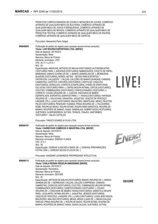 MARCAS - RPI 2249 de 11/02/2014

224

PRODUTOS CONFECCIONADOS DE COURO E IMITAÇÕES DE COURO; COMÉRCIO
(ATRAVÉS DE QUALQUER MEIO) DE BIJUTERIA; COMÉRCIO (ATRAVÉS DE
QUALQUER MEIO) DE JOGOS E BRINQUEDOS; COMÉRCIO (ATRAVÉS DE
QUALQUER MEIO) DE MÓVEIS; COMÉRCIO (ATRAVÉS DE QUALQUER MEIO) DE
PRODUTOS TÊXTEIS; COMÉRCIO (ATRAVÉS DE QUALQUER MEIO) DE ROUPAS;
COMÉRCIO (ATRAVÉS DE QUALQUER MEIO) DE SAPATOS;
Procurador: Alessandra Piano Saigali
906946093

Publicação de pedido de registro para oposição (exame formal concluído)
Titular: LIVE ROUPAS ESPORTIVAS LTDA. [BR/SC]
Data de depósito: 28/10/2013
Apresentação: Mista
Natureza: Marca de Produto
Elemento nominativo: LIVE!
CFE: 24.17.1 e 27.5.1
NCL: 25
Especificação: ANÁGUAS; ARTIGOS DE MALHA [VESTUÁRIO]; AUTOMOBILISTAS
(VESTUÁRIO PARA -); AVENTAIS [VESTUÁRIO]; BABADOUROS, EXCETO DE PAPEL;
BANDANAS; BANHO (CHINELOS DE -); BANHO (SANDÁLIAS DE -); BERMUDAS;
BLAZERS [VESTUÁRIO]; BONÉS; BOTAS *; BOTAS PARA ESPORTES *;
CACHECÓIS; CALÇADOS *; CALÇAS; CALÇÕES DE BANHO [SUNGAS]; CAMISAS;
CAMISETAS; CAPOTES; CAPUZES [VESTUÁRIO]; CARTOLAS; CASACOS
[VESTUÁRIO]; CEROULAS; CHAPÉUS [CHAPELARIA]; CHINELOS [PANTUFAS];
CICLISTAS (VESTUÁRIO PARA -); CINTAS [ROUPA ÍNTIMA]; CINTOS [VESTUÁRIO];
COLETES; COMBINAÇÕES [VESTUÁRIO]; CONFECCIONADO (VESTUÁRIO -);
CORPETE; COURO (ROUPAS DE -); CUECAS; ENXOVAIS DE BEBÊS;
ESPARTILHOS; ESPORTES (SAPATOS PARA -) *; FAIXAS [VESTUÁRIO]; FANTASIA
(ROUPAS DE -); GALOCHAS; GRAVATAS; JAQUETAS; LENÇOS DE PESCOÇO;
LINGERIE (FR.); LUVAS [VESTUÁRIO]; MACACÕES; MANTILHAS; MEIAS; PALETÓS;
PELES [VESTUÁRIO]; PENHOAR; PIJAMAS; PRAIA (ROUPAS DE -); PULÔVERES;
ROBE; ROUPA DE BAIXO; ROUPA ÍNTIMA; ROUPA PARA GINÁSTICA; ROUPAS DE
BANHO; ROUPÕES DE BANHO; SAIAS; SANDÁLIAS; SOBRETUDOS [VESTUÁRIO];
SUÉTERES; SUSPENSÓRIOS; SUTIÃS; TERNOS; TRAJES; UNIFORMES;
VESTUÁRIO *; XALES; ESTOLAS;
Procurador: TINOCO SOARES & FILHO LTDA

906946107

Publicação de pedido de registro para oposição (exame formal concluído)
Titular: CARREFOUR COMÉRCIO E INDÚSTRIA LTDA. [BR/SP]
Data de depósito: 28/10/2013
Apresentação: Mista
Natureza: Marca de Produto
Elemento nominativo: ENERGY FLAKES
CFE: 27.5.1
NCL: 30
Especificação: CEREAIS (LANCHES À BASE DE -); CEREAIS (PREPARAÇÕES
FEITAS COM -); CEREAIS SECOS (FLOCOS DE -);
Procurador: KASZNAR LEONARDOS PROPRIEDADE INTELECTUAL

906946115

Publicação de pedido de registro para oposição (exame formal concluído)
Titular: CARLA REGINA REGELIN 00665500092 [BR/RS]
Data de depósito: 28/10/2013
Apresentação: Nominativa
Natureza: Marca de Produto
Elemento nominativo: DEVORÊ
NCL: 25
Especificação: ARTIGOS DE MALHA [VESTUÁRIO]; BANHO (ROUPAS DE -); BANHO
(SANDÁLIAS DE -); BERMUDAS; CALÇAS; CALÇAS COMPRIDAS; CAMISAS;
CAMISETAS; CASACOS [VESTUÁRIO]; COLETES; COMBINAÇÃO [ROUPA ÍNTIMA];
COMBINAÇÕES [VESTUÁRIO]; CONFECCIONADO (VESTUÁRIO -); COURO
(ROUPAS DE -); ENXOVAIS DE BEBÊS; FAIXAS [VESTUÁRIO]; GINÁSTICA (ROUPA
PARA -) [COLANTE]; ÍNTIMA (ROUPA -); JAQUETAS; JÉRSEIS [VESTUÁRIO];
LENÇOS DE PESCOÇO; LINGERIE (FR.); LUVAS [VESTUÁRIO]; LUVAS SEM DEDOS;
MACACÕES; MALHAS [VESTUÁRIO]; MEIAS; MEIAS (LIGAS DE -); MEIAS-CALÇAS;
PARCAS; PRAIA (ROUPAS DE -); ROUPA DE BAIXO; ROUPA ÍNTIMA; ROUPAS DE
BANHO; ROUPÕES DE BANHO; SAIAS; SAIAS-CALÇAS; SUÉTERES; SUTIÃS;

DEVORÊ

 