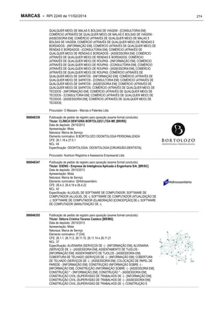 MARCAS - RPI 2249 de 11/02/2014
QUALQUER MEIO) DE MALAS E BOLSAS DE VIAGEM - [CONSULTORIA EM];
COMÉRCIO (ATRAVÉS DE QUALQUER MEIO) DE MALAS E BOLSAS DE VIAGEM [ASSESSORIA EM]; COMÉRCIO (ATRAVÉS DE QUALQUER MEIO) DE MALAS E
BOLSAS DE VIAGEM; COMÉRCIO (ATRAVÉS DE QUALQUER MEIO) DE RENDAS E
BORDADOS - [INFORMAÇÃO EM]; COMÉRCIO (ATRAVÉS DE QUALQUER MEIO) DE
RENDAS E BORDADOS - [CONSULTORIA EM]; COMÉRCIO (ATRAVÉS DE
QUALQUER MEIO) DE RENDAS E BORDADOS - [ASSESSORIA EM]; COMÉRCIO
(ATRAVÉS DE QUALQUER MEIO) DE RENDAS E BORDADOS; COMÉRCIO
(ATRAVÉS DE QUALQUER MEIO) DE ROUPAS - [INFORMAÇÃO EM]; COMÉRCIO
(ATRAVÉS DE QUALQUER MEIO) DE ROUPAS - [CONSULTORIA EM]; COMÉRCIO
(ATRAVÉS DE QUALQUER MEIO) DE ROUPAS - [ASSESSORIA EM]; COMÉRCIO
(ATRAVÉS DE QUALQUER MEIO) DE ROUPAS; COMÉRCIO (ATRAVÉS DE
QUALQUER MEIO) DE SAPATOS - [INFORMAÇÃO EM]; COMÉRCIO (ATRAVÉS DE
QUALQUER MEIO) DE SAPATOS - [CONSULTORIA EM]; COMÉRCIO (ATRAVÉS DE
QUALQUER MEIO) DE SAPATOS - [ASSESSORIA EM]; COMÉRCIO (ATRAVÉS DE
QUALQUER MEIO) DE SAPATOS; COMÉRCIO (ATRAVÉS DE QUALQUER MEIO) DE
TECIDOS - [INFORMAÇÃO EM]; COMÉRCIO (ATRAVÉS DE QUALQUER MEIO) DE
TECIDOS - [CONSULTORIA EM]; COMÉRCIO (ATRAVÉS DE QUALQUER MEIO) DE
TECIDOS - [ASSESSORIA EM]; COMÉRCIO (ATRAVÉS DE QUALQUER MEIO) DE
TECIDOS;
Procurador: O Massaro - Marcas e Patentes Ltda
906948339

Publicação de pedido de registro para oposição (exame formal concluído)
Titular: CLÍNICA DENTÁRIA BORTOLOZO LTDA ME [BR/RS]
Data de depósito: 29/10/2013
Apresentação: Mista
Natureza: Marca de Serviço
Elemento nominativo: B BORTOLOZO ODONTOLOGIA PERSONALIZADA
CFE: 26.1.18 e 27.5.1
NCL: 44
Especificação: ODONTOLOGIA; ODONTOLOGIA [CIRURGIÃO-DENTISTA];
Procurador: Acertcon Registros e Assessoria Empresarial Ltda

906948347

Publicação de pedido de registro para oposição (exame formal concluído)
Titular: S3ENG - Empresa de Inteligência Aplicada à Engenharia S/A. [BR/SC]
Data de depósito: 29/10/2013
Apresentação: Mista
Natureza: Marca de Serviço
Elemento nominativo: QiHidrossanitário
CFE: 26.4.3, 26.4.18 e 26.4.22
NCL: 42
Especificação: ALUGUEL DE SOFTWARE DE COMPUTADOR; SOFTWARE DE
COMPUTADOR (ALUGUEL DE -); SOFTWARE DE COMPUTADOR (ATUALIZAÇÃO DE
-); SOFTWARE DE COMPUTADOR (ELABORAÇÃO [CONCEPÇÃO] DE-); SOFTWARE
DE COMPUTADOR (MANUTENÇÃO DE -);

906948355

Publicação de pedido de registro para oposição (exame formal concluído)
Titular: Débora Cristina Tavares Caetano [BR/MG]
Data de depósito: 29/10/2013
Apresentação: Mista
Natureza: Marca de Serviço
Elemento nominativo: IT [OA]
CFE: 26.1.1, 26.11.5, 26.11.10, 26.11.14 e 26.11.21
NCL: 37
Especificação: ALVENARIA (SERVIÇOS DE -) - [INFORMAÇÃO EM]; ALVENARIA
(SERVIÇOS DE -) - [ASSESSORIA EM]; ASSENTAMENTO DE TIJOLOS [INFORMAÇÃO EM]; ASSENTAMENTO DE TIJOLOS - [ASSESSORIA EM];
COBERTURA DE TELHADO (SERVIÇOS DE -) - [INFORMAÇÃO EM]; COBERTURA
DE TELHADO (SERVIÇOS DE -) - [ASSESSORIA EM]; COLOCAÇÃO DE PAPEL DE
PAREDE - [INFORMAÇÃO EM]; CONSTRUÇÃO (INFORMAÇÃO SOBRE -) [INFORMAÇÃO EM]; CONSTRUÇÃO (INFORMAÇÃO SOBRE -) - [ASSESSORIA EM];
CONSTRUÇÃO * - [INFORMAÇÃO EM]; CONSTRUÇÃO * - [ASSESSORIA EM];
CONSTRUÇÃO CIVIL (SUPERVISÃO DE TRABALHOS DE -) - [INFORMAÇÃO EM];
CONSTRUÇÃO CIVIL (SUPERVISÃO DE TRABALHOS DE -) - [ASSESSORIA EM];
CONSTRUÇÃO CIVIL (SUPERVISÃO DE TRABALHOS DE -); CONSTRUÇÃO E

274

 