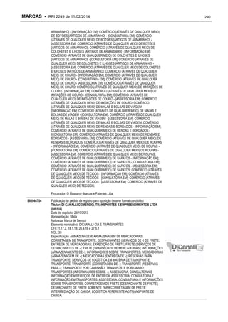 MARCAS - RPI 2249 de 11/02/2014
ARMARINHO] - [INFORMAÇÃO EM]; COMÉRCIO (ATRAVÉS DE QUALQUER MEIO)
DE BOTÕES [ARTIGOS DE ARMARINHO] - [CONSULTORIA EM]; COMÉRCIO
(ATRAVÉS DE QUALQUER MEIO) DE BOTÕES [ARTIGOS DE ARMARINHO] [ASSESSORIA EM]; COMÉRCIO (ATRAVÉS DE QUALQUER MEIO) DE BOTÕES
[ARTIGOS DE ARMARINHO]; COMÉRCIO (ATRAVÉS DE QUALQUER MEIO) DE
COLCHETES E ILHOSES [ARTIGOS DE ARMARINHO] - [INFORMAÇÃO EM];
COMÉRCIO (ATRAVÉS DE QUALQUER MEIO) DE COLCHETES E ILHOSES
[ARTIGOS DE ARMARINHO] - [CONSULTORIA EM]; COMÉRCIO (ATRAVÉS DE
QUALQUER MEIO) DE COLCHETES E ILHOSES [ARTIGOS DE ARMARINHO] [ASSESSORIA EM]; COMÉRCIO (ATRAVÉS DE QUALQUER MEIO) DE COLCHETES
E ILHOSES [ARTIGOS DE ARMARINHO]; COMÉRCIO (ATRAVÉS DE QUALQUER
MEIO) DE COURO - [INFORMAÇÃO EM]; COMÉRCIO (ATRAVÉS DE QUALQUER
MEIO) DE COURO - [CONSULTORIA EM]; COMÉRCIO (ATRAVÉS DE QUALQUER
MEIO) DE COURO - [ASSESSORIA EM]; COMÉRCIO (ATRAVÉS DE QUALQUER
MEIO) DE COURO; COMÉRCIO (ATRAVÉS DE QUALQUER MEIO) DE IMITAÇÕES DE
COURO - [INFORMAÇÃO EM]; COMÉRCIO (ATRAVÉS DE QUALQUER MEIO) DE
IMITAÇÕES DE COURO - [CONSULTORIA EM]; COMÉRCIO (ATRAVÉS DE
QUALQUER MEIO) DE IMITAÇÕES DE COURO - [ASSESSORIA EM]; COMÉRCIO
(ATRAVÉS DE QUALQUER MEIO) DE IMITAÇÕES DE COURO; COMÉRCIO
(ATRAVÉS DE QUALQUER MEIO) DE MALAS E BOLSAS DE VIAGEM [INFORMAÇÃO EM]; COMÉRCIO (ATRAVÉS DE QUALQUER MEIO) DE MALAS E
BOLSAS DE VIAGEM - [CONSULTORIA EM]; COMÉRCIO (ATRAVÉS DE QUALQUER
MEIO) DE MALAS E BOLSAS DE VIAGEM - [ASSESSORIA EM]; COMÉRCIO
(ATRAVÉS DE QUALQUER MEIO) DE MALAS E BOLSAS DE VIAGEM; COMÉRCIO
(ATRAVÉS DE QUALQUER MEIO) DE RENDAS E BORDADOS - [INFORMAÇÃO EM];
COMÉRCIO (ATRAVÉS DE QUALQUER MEIO) DE RENDAS E BORDADOS [CONSULTORIA EM]; COMÉRCIO (ATRAVÉS DE QUALQUER MEIO) DE RENDAS E
BORDADOS - [ASSESSORIA EM]; COMÉRCIO (ATRAVÉS DE QUALQUER MEIO) DE
RENDAS E BORDADOS; COMÉRCIO (ATRAVÉS DE QUALQUER MEIO) DE ROUPAS
- [INFORMAÇÃO EM]; COMÉRCIO (ATRAVÉS DE QUALQUER MEIO) DE ROUPAS [CONSULTORIA EM]; COMÉRCIO (ATRAVÉS DE QUALQUER MEIO) DE ROUPAS [ASSESSORIA EM]; COMÉRCIO (ATRAVÉS DE QUALQUER MEIO) DE ROUPAS;
COMÉRCIO (ATRAVÉS DE QUALQUER MEIO) DE SAPATOS - [INFORMAÇÃO EM];
COMÉRCIO (ATRAVÉS DE QUALQUER MEIO) DE SAPATOS - [CONSULTORIA EM];
COMÉRCIO (ATRAVÉS DE QUALQUER MEIO) DE SAPATOS - [ASSESSORIA EM];
COMÉRCIO (ATRAVÉS DE QUALQUER MEIO) DE SAPATOS; COMÉRCIO (ATRAVÉS
DE QUALQUER MEIO) DE TECIDOS - [INFORMAÇÃO EM]; COMÉRCIO (ATRAVÉS
DE QUALQUER MEIO) DE TECIDOS - [CONSULTORIA EM]; COMÉRCIO (ATRAVÉS
DE QUALQUER MEIO) DE TECIDOS - [ASSESSORIA EM]; COMÉRCIO (ATRAVÉS DE
QUALQUER MEIO) DE TECIDOS;
Procurador: O Massaro - Marcas e Patentes Ltda
906948754

Publicação de pedido de registro para oposição (exame formal concluído)
Titular: DI CANALLI COMERCIO, TRANSPORTES E EMPREENDIMENTOS LTDA
[BR/RS]
Data de depósito: 29/10/2013
Apresentação: Mista
Natureza: Marca de Serviço
Elemento nominativo: DICANALLI CIA E TRANSPORTES
CFE: 1.17.2, 18.1.18, 26.4.16 e 27.5.1
NCL: 39
Especificação: ARMAZENAGEM; ARMAZENAGEM DE MERCADORIAS;
CORRETAGEM DE TRANSPORTE; DESPACHANTES (SERVIÇOS DE -) DE FRETE;
ENTREGA DE MERCADORIAS; EXPEDIÇÃO DE FRETE; FRETE (SERVIÇOS DE
DESPACHANTES DE -); FRETE [TRANSPORTE DE MERCADORIAS]; INFORMAÇÕES
(ARMAZENAMENTO DE -); INFORMAÇÕES SOBRE TRANSPORTES; MERCADORIAS
(ARMAZENAGEM DE -); MERCADORIAS (ENTREGA DE -); RESERVAS PARA
TRANSPORTE; SERVIÇOS DE LOGÍSTICA EM MATÉRIA DE TRANSPORTE;
TRANSPORTE; TRANSPORTE (CORRETAGEM DE -); TRANSPORTE (RESERVAS
PARA -); TRANSPORTE POR CAMINHÃO; TRANSPORTE POR CARRO;
TRANSPORTES (INFORMAÇÕES SOBRE -); ASSESSORIA, CONSULTORIA E
INFORMAÇÃO EM SERVIÇOS DE ENTREGA; ASSESSORIA, CONSULTORIA E
INFORMAÇÃO EM TRANSPORTES; ASSESSORIA, CONSULTORIA E INFORMAÇÕES
SOBRE TRANSPORTES; CORRETAGEM DE FRETE [DESPACHANTE DE FRETE];
DESPACHANTE DE FRETE SOMENTE PARA CORRETAGEM DE FRETE;
INTERMEDIAÇÃO DE CARGA; LOGÍSTICA REFERENTE AO TRANSPORTE DE
CARGA;

290

 