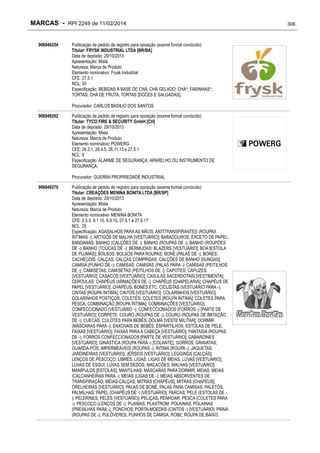 MARCAS - RPI 2249 de 11/02/2014
906949254

Publicação de pedido de registro para oposição (exame formal concluído)
Titular: FRYSK INDUSTRIAL LTDA [BR/BA]
Data de depósito: 29/10/2013
Apresentação: Mista
Natureza: Marca de Produto
Elemento nominativo: Frysk Industrial
CFE: 27.5.1
NCL: 30
Especificação: BEBIDAS À BASE DE CHÁ; CHÁ GELADO; CHÁ*; FARINHAS*;
TORTAS; CHÁ DE FRUTA; TORTAS [DOCES E SALGADAS];
Procurador: CARLOS BASILIO DOS SANTOS

906949262

Publicação de pedido de registro para oposição (exame formal concluído)
Titular: TYCO FIRE & SECURITY GmbH [CH]
Data de depósito: 29/10/2013
Apresentação: Mista
Natureza: Marca de Produto
Elemento nominativo: POWERG
CFE: 26.3.1, 26.4.5, 26.11.13 e 27.5.1
NCL: 9
Especificação: ALARME DE SEGURANÇA; APARELHO OU INSTRUMENTO DE
SEGURANÇA;
Procurador: GUERRA PROPRIEDADE INDUSTRIAL

906949270

Publicação de pedido de registro para oposição (exame formal concluído)
Titular: CREAÇÕES MENINA BONITA LTDA [BR/SP]
Data de depósito: 29/10/2013
Apresentação: Mista
Natureza: Marca de Produto
Elemento nominativo: MENINA BONITA
CFE: 2.5.3, 9.1.10, 9.9.15, 27.5.1 e 27.5.17
NCL: 25
Especificação: AGASALHOS PARA AS MÃOS; ANTITRANSPIRANTES (ROUPAS
ÍNTIMAS -); ARTIGOS DE MALHA [VESTUÁRIO]; BABADOUROS, EXCETO DE PAPEL;
BANDANAS; BANHO (CALÇÕES DE -); BANHO (ROUPAS DE -); BANHO (ROUPÕES
DE -); BANHO (TOUCAS DE -); BERMUDAS; BLAZERS [VESTUÁRIO]; BOA [ESTOLA
DE PLUMAS]; BOLSOS; BOLSOS PARA ROUPAS; BONÉ (PALAS DE -); BONÉS;
CACHECÓIS; CALÇAS; CALÇAS COMPRIDAS; CALÇÕES DE BANHO [SUNGAS];
CAMISA (PUNHO DE -); CAMISAS; CAMISAS (PALAS PARA -); CAMISAS (PEITILHOS
DE -); CAMISETAS; CAMISETAS (PEITILHOS DE -); CAPOTES; CAPUZES
[VESTUÁRIO]; CASACOS [VESTUÁRIO]; CASULAS SACERDOTAIS [VESTIMENTA];
CEROULAS; CHAPÉUS (ARMAÇÕES DE -); CHAPÉUS [CHAPELARIA]; CHAPÉUS DE
PAPEL [VESTUÁRIO]; CHAPÉUS, BONÉS ETC; CICLISTAS (VESTUÁRIO PARA -);
CINTAS [ROUPA ÍNTIMA]; CINTOS [VESTUÁRIO]; COLARINHOS [VESTUÁRIO];
COLARINHOS POSTIÇOS; COLETES; COLETES [ROUPA ÍNTIMA]; COLETES PARA
PESCA; COMBINAÇÃO [ROUPA ÍNTIMA]; COMBINAÇÕES [VESTUÁRIO];
CONFECCIONADO (VESTUÁRIO -); CONFECCIONADOS (FORROS -) [PARTE DE
VESTUÁRIO]; CORPETE; COURO (ROUPAS DE -); COURO (ROUPAS DE IMITAÇÃO
DE -); CUECAS; CULOTES PARA BEBÊS; DÓLMÃ [VESTE MILITAR]; DORMIR
(MÁSCARAS PARA -); ENXOVAIS DE BEBÊS; ESPARTILHOS; ESTOLAS DE PELE;
FAIXAS [VESTUÁRIO]; FAIXAS PARA A CABEÇA [VESTUÁRIO]; FANTASIA (ROUPAS
DE -); FORROS CONFECCIONADOS [PARTE DE VESTUÁRIO]; GABARDINES
[VESTUÁRIO]; GINÁSTICA (ROUPA PARA -) [COLANTE]; GORROS; GRAVATAS;
GUARDA-PÓS; IMPERMEÁVEIS (ROUPAS -); ÍNTIMA (ROUPA -); JAQUETAS;
JARDINEIRAS [VESTUÁRIO]; JÉRSEIS [VESTUÁRIO]; LEGGINGS [CALÇAS];
LENÇOS DE PESCOÇO; LIBRÉS; LIGAS; LIGAS DE MEIAS; LUVAS [VESTUÁRIO];
LUVAS DE ESQUI; LUVAS SEM DEDOS; MACACÕES; MALHAS [VESTUÁRIO];
MANÍPULOS [ESTOLAS]; MANTILHAS; MÁSCARAS PARA DORMIR; MEIAS; MEIAS
(CALCANHEIRAS PARA -); MEIAS (LIGAS DE -); MEIAS ABSORVENTES DE
TRANSPIRAÇÃO; MEIAS-CALÇAS; MITRAS [CHAPÉUS]; MITRAS [CHAPÉUS];
ORELHEIRAS [VESTUÁRIO]; PALAS DE BONÉ; PALAS PARA CAMISAS; PALETÓS;
PALMILHAS; PAPEL (CHAPÉUS DE -) [VESTUÁRIO]; PARCAS; PELE (ESTOLAS DE ); PELERINES; PELES [VESTUÁRIO]; PELIÇAS; PENHOAR; PESCA (COLETES PARA
-); PESCOÇO (LENÇOS DE -); PIJAMAS; PLASTROM; POLAINAS; POLAINAS
(PRESILHAS PARA -); PONCHOS; PORTA-MOEDAS (CINTOS -) [VESTUÁRIO]; PRAIA
(ROUPAS DE -); PULÔVERES; PUNHOS DE CAMISA; ROBE; ROUPA DE BAIXO;

306

 
