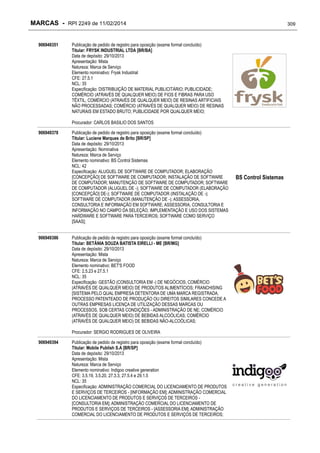 MARCAS - RPI 2249 de 11/02/2014
906949351

309

Publicação de pedido de registro para oposição (exame formal concluído)
Titular: FRYSK INDUSTRIAL LTDA [BR/BA]
Data de depósito: 29/10/2013
Apresentação: Mista
Natureza: Marca de Serviço
Elemento nominativo: Frysk Industrial
CFE: 27.5.1
NCL: 35
Especificação: DISTRIBUIÇÃO DE MATERIAL PUBLICITÁRIO; PUBLICIDADE;
COMÉRCIO (ATRAVÉS DE QUALQUER MEIO) DE FIOS E FIBRAS PARA USO
TÊXTIL; COMÉRCIO (ATRAVÉS DE QUALQUER MEIO) DE RESINAS ARTIFICIAIS
NÃO PROCESSADAS; COMÉRCIO (ATRAVÉS DE QUALQUER MEIO) DE RESINAS
NATURAIS EM ESTADO BRUTO; PUBLICIDADE POR QUALQUER MEIO;
Procurador: CARLOS BASILIO DOS SANTOS

906949378

906949386

Publicação de pedido de registro para oposição (exame formal concluído)
Titular: Luciene Marques de Brito [BR/SP]
Data de depósito: 29/10/2013
Apresentação: Nominativa
Natureza: Marca de Serviço
Elemento nominativo: BS Control Sistemas
NCL: 42
Especificação: ALUGUEL DE SOFTWARE DE COMPUTADOR; ELABORAÇÃO
[CONCEPÇÃO] DE SOFTWARE DE COMPUTADOR; INSTALAÇÃO DE SOFTWARE
DE COMPUTADOR; MANUTENÇÃO DE SOFTWARE DE COMPUTADOR; SOFTWARE
DE COMPUTADOR (ALUGUEL DE -); SOFTWARE DE COMPUTADOR (ELABORAÇÃO
[CONCEPÇÃO] DE-); SOFTWARE DE COMPUTADOR (INSTALAÇÃO DE -);
SOFTWARE DE COMPUTADOR (MANUTENÇÃO DE -); ASSESSORIA,
CONSULTORIA E INFORMAÇÃO EM SOFTWARE; ASSESSORIA, CONSULTORIA E
INFORMAÇÃO NO CAMPO DA SELEÇÃO, IMPLEMENTAÇÃO E USO DOS SISTEMAS
HARDWARE E SOFTWARE PARA TERCEIROS; SOFTWARE COMO SERVIÇO
[SAAS];
Publicação de pedido de registro para oposição (exame formal concluído)
Titular: BETÂNIA SOUZA BATISTA EIRELLI - ME [BR/MG]
Data de depósito: 29/10/2013
Apresentação: Mista
Natureza: Marca de Serviço
Elemento nominativo: BET'S FOOD
CFE: 2.5.23 e 27.5.1
NCL: 35
Especificação: GESTÃO (CONSULTORIA EM -) DE NEGÓCIOS; COMÉRCIO
(ATRAVÉS DE QUALQUER MEIO) DE PRODUTOS ALIMENTÍCIOS; FRANCHISING
[SISTEMA PELO QUAL EMPRESA DETENTORA DE UMA MARCA REGISTRADA,
PROCESSO PATENTEADO DE PRODUÇÃO OU DIREITOS SIMILARES CONCEDE A
OUTRAS EMPRESAS LICENÇA DE UTILIZAÇÃO DESSAS MARCAS OU
PROCESSOS, SOB CERTAS CONDIÇÕES - ADMINISTRAÇÃO DE NE; COMÉRCIO
(ATRAVÉS DE QUALQUER MEIO) DE BEBIDAS ALCOÓLICAS; COMÉRCIO
(ATRAVÉS DE QUALQUER MEIO) DE BEBIDAS NÃO-ALCOÓLICAS;
Procurador: SERGIO RODRIGUES DE OLIVEIRA

906949394

Publicação de pedido de registro para oposição (exame formal concluído)
Titular: Mobile Publish S.A [BR/SP]
Data de depósito: 29/10/2013
Apresentação: Mista
Natureza: Marca de Serviço
Elemento nominativo: Indigoo creative generation
CFE: 3.5.19, 3.5.20, 27.3.3, 27.5.4 e 29.1.5
NCL: 35
Especificação: ADMINISTRAÇÃO COMERCIAL DO LICENCIAMENTO DE PRODUTOS
E SERVIÇOS DE TERCEIROS - [INFORMAÇÃO EM]; ADMINISTRAÇÃO COMERCIAL
DO LICENCIAMENTO DE PRODUTOS E SERVIÇOS DE TERCEIROS [CONSULTORIA EM]; ADMINISTRAÇÃO COMERCIAL DO LICENCIAMENTO DE
PRODUTOS E SERVIÇOS DE TERCEIROS - [ASSESSORIA EM]; ADMINISTRAÇÃO
COMERCIAL DO LICENCIAMENTO DE PRODUTOS E SERVIÇOS DE TERCEIROS;

BS Control Sistemas

 