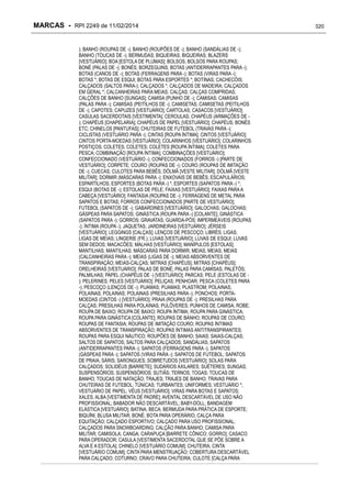 MARCAS - RPI 2249 de 11/02/2014
); BANHO (ROUPAS DE -); BANHO (ROUPÕES DE -); BANHO (SANDÁLIAS DE -);
BANHO (TOUCAS DE -); BERMUDAS; BIQUEIRAS; BIQUEIRAS; BLAZERS
[VESTUÁRIO]; BOA [ESTOLA DE PLUMAS]; BOLSOS; BOLSOS PARA ROUPAS;
BONÉ (PALAS DE -); BONÉS; BORZEGUINS; BOTAS (ANTIDERRAPANTES PARA -);
BOTAS (CANOS DE -); BOTAS (FERRAGENS PARA -); BOTAS (VIRAS PARA -);
BOTAS *; BOTAS DE ESQUI; BOTAS PARA ESPORTES *; BOTINAS; CACHECÓIS;
CALÇADOS (SALTOS PARA-); CALÇADOS *; CALÇADOS DE MADEIRA; CALÇADOS
EM GERAL *; CALCANHEIRAS PARA MEIAS; CALÇAS; CALÇAS COMPRIDAS;
CALÇÕES DE BANHO [SUNGAS]; CAMISA (PUNHO DE -); CAMISAS; CAMISAS
(PALAS PARA -); CAMISAS (PEITILHOS DE -); CAMISETAS; CAMISETAS (PEITILHOS
DE -); CAPOTES; CAPUZES [VESTUÁRIO]; CARTOLAS; CASACOS [VESTUÁRIO];
CASULAS SACERDOTAIS [VESTIMENTA]; CEROULAS; CHAPÉUS (ARMAÇÕES DE ); CHAPÉUS [CHAPELARIA]; CHAPÉUS DE PAPEL [VESTUÁRIO]; CHAPÉUS, BONÉS
ETC; CHINELOS [PANTUFAS]; CHUTEIRAS DE FUTEBOL (TRAVAS PARA -);
CICLISTAS (VESTUÁRIO PARA -); CINTAS [ROUPA ÍNTIMA]; CINTOS [VESTUÁRIO];
CINTOS PORTA-MOEDAS [VESTUÁRIO]; COLARINHOS [VESTUÁRIO]; COLARINHOS
POSTIÇOS; COLETES; COLETES; COLETES [ROUPA ÍNTIMA]; COLETES PARA
PESCA; COMBINAÇÃO [ROUPA ÍNTIMA]; COMBINAÇÕES [VESTUÁRIO];
CONFECCIONADO (VESTUÁRIO -); CONFECCIONADOS (FORROS -) [PARTE DE
VESTUÁRIO]; CORPETE; COURO (ROUPAS DE -); COURO (ROUPAS DE IMITAÇÃO
DE -); CUECAS; CULOTES PARA BEBÊS; DÓLMÃ [VESTE MILITAR]; DÓLMÃ [VESTE
MILITAR]; DORMIR (MÁSCARAS PARA -); ENXOVAIS DE BEBÊS; ESCAPULÁRIOS;
ESPARTILHOS; ESPORTES (BOTAS PARA -) *; ESPORTES (SAPATOS PARA -) *;
ESQUI (BOTAS DE -); ESTOLAS DE PELE; FAIXAS [VESTUÁRIO]; FAIXAS PARA A
CABEÇA [VESTUÁRIO]; FANTASIA (ROUPAS DE -); FERRAGENS DE METAL PARA
SAPATOS E BOTAS; FORROS CONFECCIONADOS [PARTE DE VESTUÁRIO];
FUTEBOL (SAPATOS DE -); GABARDINES [VESTUÁRIO]; GALOCHAS; GALOCHAS;
GÁSPEAS PARA SAPATOS; GINÁSTICA (ROUPA PARA -) [COLANTE]; GINÁSTICA
(SAPATOS PARA -); GORROS; GRAVATAS; GUARDA-PÓS; IMPERMEÁVEIS (ROUPAS
-); ÍNTIMA (ROUPA -); JAQUETAS; JARDINEIRAS [VESTUÁRIO]; JÉRSEIS
[VESTUÁRIO]; LEGGINGS [CALÇAS]; LENÇOS DE PESCOÇO; LIBRÉS; LIGAS;
LIGAS DE MEIAS; LINGERIE (FR.); LUVAS [VESTUÁRIO]; LUVAS DE ESQUI; LUVAS
SEM DEDOS; MACACÕES; MALHAS [VESTUÁRIO]; MANÍPULOS [ESTOLAS];
MANTILHAS; MANTILHAS; MÁSCARAS PARA DORMIR; MEIAS; MEIAS; MEIAS
(CALCANHEIRAS PARA -); MEIAS (LIGAS DE -); MEIAS ABSORVENTES DE
TRANSPIRAÇÃO; MEIAS-CALÇAS; MITRAS [CHAPÉUS]; MITRAS [CHAPÉUS];
ORELHEIRAS [VESTUÁRIO]; PALAS DE BONÉ; PALAS PARA CAMISAS; PALETÓS;
PALMILHAS; PAPEL (CHAPÉUS DE -) [VESTUÁRIO]; PARCAS; PELE (ESTOLAS DE ); PELERINES; PELES [VESTUÁRIO]; PELIÇAS; PENHOAR; PESCA (COLETES PARA
-); PESCOÇO (LENÇOS DE -); PIJAMAS; PIJAMAS; PLASTROM; POLAINAS;
POLAINAS; POLAINAS; POLAINAS (PRESILHAS PARA -); PONCHOS; PORTAMOEDAS (CINTOS -) [VESTUÁRIO]; PRAIA (ROUPAS DE -); PRESILHAS PARA
CALÇAS; PRESILHAS PARA POLAINAS; PULÔVERES; PUNHOS DE CAMISA; ROBE;
ROUPA DE BAIXO; ROUPA DE BAIXO; ROUPA ÍNTIMA; ROUPA PARA GINÁSTICA;
ROUPA PARA GINÁSTICA [COLANTE]; ROUPAS DE BANHO; ROUPAS DE COURO;
ROUPAS DE FANTASIA; ROUPAS DE IMITAÇÃO COURO; ROUPAS ÍNTIMAS
ABSORVENTES DE TRANSPIRAÇÃO; ROUPAS ÍNTIMAS ANTITRANSPIRANTES;
ROUPAS PARA ESQUI NÁUTICO; ROUPÕES DE BANHO; SAIAS; SAIAS-CALÇAS;
SALTOS DE SAPATOS; SALTOS PARA CALÇADOS; SANDÁLIAS; SAPATOS
(ANTIDERRAPANTES PARA -); SAPATOS (FERRAGENS PARA -); SAPATOS
(GÁSPEAS PARA -); SAPATOS (VIRAS PARA -); SAPATOS DE FUTEBOL; SAPATOS
DE PRAIA; SÁRIS; SARONGUES; SOBRETUDOS [VESTUÁRIO]; SOLAS PARA
CALÇADOS; SOLIDÉUS [BARRETE]; SUDÁRIOS AXILARES; SUÉTERES; SUNGAS;
SUSPENSÓRIOS; SUSPENSÓRIOS; SUTIÃS; TERNOS; TOGAS; TOUCAS DE
BANHO; TOUCAS DE NATAÇÃO; TRAJES; TRAJES DE BANHO; TRAVAS PARA
CHUTEIRAS DE FUTEBOL; TÚNICAS; TURBANTES; UNIFORMES; VESTUÁRIO *;
VESTUÁRIO DE PAPEL; VÉUS [VESTUÁRIO]; VIRAS PARA BOTAS E SAPATOS;
XALES; ALBA [VESTIMENTA DE PADRE]; AVENTAL DESCARTÁVEL DE USO NÃO
PROFISSIONAL; BABADOR NÃO DESCARTÁVEL; BABY-DOLL; BANDAGEM
ELÁSTICA [VESTUÁRIO]; BATINA; BECA; BERMUDA PARA PRÁTICA DE ESPORTE;
BIQUÍNI; BLUSA MILITAR; BONÉ; BOTA PARA OPERÁRIO; CALÇA PARA
EQUITAÇÃO; CALÇADO ESPORTIVO; CALÇADO PARA USO PROFISSIONAL;
CALÇADOS PARA SNOWBOARDING; CALÇÃO PARA BANHO; CAMISA PARA
MILITAR; CAMISOLA; CANGA; CARAPUÇA [BARRETE CÔNICO; GORRO]; CASACO
PARA OPERADOR; CASULA [VESTIMENTA SACERDOTAL QUE SE PÕE SOBRE A
ALVA E A ESTOLA]; CHINELO [VESTUÁRIO COMUM]; CHUTEIRA; CINTA
[VESTUÁRIO COMUM]; CINTA PARA MENSTRUAÇÃO; COBERTURA DESCARTÁVEL
PARA CALÇADO; COTURNO; CRAVO PARA CHUTEIRA; CULOTE [CALÇA PARA

320

 