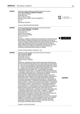 MARCAS - RPI 2249 de 11/02/2014
906949874

326

Publicação de pedido de registro para oposição (exame formal concluído)
Titular: GELLO SORVETE E SORRISO LTDA [BR/RJ]
Data de depósito: 29/10/2013
Apresentação: Mista
Natureza: Marca de Produto
Elemento nominativo: BENE IL GELATO DI BENEDETTA
CFE: 27.5.1
NCL: 30
Especificação: SORVETES;
Procurador: MURTA GOYANES ADVOGADOS

906949882

Publicação de pedido de registro para oposição (exame formal concluído)
Titular: XAVIER COMERCIAL LTDA [BR/SP]
Data de depósito: 29/10/2013
Apresentação: Mista
Natureza: Marca de Serviço
Elemento nominativo: DISFRAN
CFE: 25.12.25 e 27.5.1
NCL: 35
Especificação: COMÉRCIO (ATRAVÉS DE QUALQUER MEIO) DE ARTIGOS DE CAMA,
MESA E BANHO; COMÉRCIO (ATRAVÉS DE QUALQUER MEIO) DE ARTIGOS DE
LOUÇA DE FAIANÇA; COMÉRCIO (ATRAVÉS DE QUALQUER MEIO) DE ARTIGOS DE
PORCELANA; COMÉRCIO (ATRAVÉS DE QUALQUER MEIO) DE ARTIGOS DE
VIDRO; COMÉRCIO (ATRAVÉS DE QUALQUER MEIO) DE PRODUTOS FEITOS DE
MATÉRIAS PLÁSTICAS; COMÉRCIO (ATRAVÉS DE QUALQUER MEIO) DE
UTENSÍLIOS E RECIPIENTES PARA A CASA OU A COZINHA;
Procurador: Sul América Marcas e Patentes S/C Ltda.

906949890

Publicação de pedido de registro para oposição (exame formal concluído)
Titular: Duratex S.A. [BR/SP]
Data de depósito: 29/10/2013
Apresentação: Nominativa
Natureza: Marca de Produto
Elemento nominativo: AQUAMAX
NCL: 11
Especificação: ACESSÓRIOS DE REGULAGEM E SEGURANÇA PARA APARELHOS
DE ÁGUA; ACESSÓRIOS PARA BANHOS; ÁGUA (INSTALAÇÕES DE AQUECIMENTO
DE -); ÁGUA OU GÁS (ACESSÓRIOS DE REGULAGEM PARA APARELHOS E CANOS
DE -); ÁGUA OU GÁS (ACESSÓRIOS DE SEGURANÇA PARA APARELHOS E CANOS
DE -); APARELHOS DE DESCARGA SANITÁRIA; AQUECEDORES DE ÁGUA;
AQUECEDORES DE ÁGUA (APARELHOS -); AQUECEDORES PARA BANHO;
AQUECIMENTO (APARELHOS DE -); AQUECIMENTO (APARELHOS ELÉTRICOS DE ); AQUECIMENTO (INSTALAÇÕES DE -); ARRUELAS PARA TORNEIRAS; ASSENTOS
DE SANITÁRIOS [BANHEIROS]; BACIAS [LAVATÓRIOS]; BANHEIROS
(INSTALAÇÕES DE -); BIDÊS [APARELHO SANITÁRIO]; CAIXAS DE DESCARGA
[SANITÁRIOS]; CANOS [PEÇAS DE INSTALAÇÕES SANITÁRIAS]; CANOS DE ÁGUA
(INSTALAÇÕES PARA -); CANOS DE ÁGUA PARA INSTALAÇÕES SANITÁRIAS;
CHUVEIROS; DESCARGAS SANITÁRIAS (INSTALAÇÕES DE -); DISTRIBUIÇÃO DE
ÁGUA (INSTALAÇÕES PARA -); ELEMENTOS AQUECEDORES; ENTRADA DE ÁGUA
(APARELHO PARA -); FILAMENTOS ELÉTRICOS DE AQUECIMENTO; FILTRAGEM DE
ÁGUA (APARELHOS PARA -); FILTROS [PARTES DE INSTALAÇÕES DOMÉSTICAS
OU INDUSTRIAIS]; FILTROS PARA ÁGUA POTÁVEL; FORNECIMENTO DE ÁGUA
(INSTALAÇÕES PARA -); LAVATÓRIO [PARTES DE INSTALAÇÕES SANITÁRIAS]; PIA
[PARTES DE INSTALAÇÕES SANITÁRIAS]; PIAS; PURIFICAÇÃO DE ÁGUA
(APARELHOS E MÁQUINAS PARA -); PURIFICAÇÃO DE ÁGUA (INSTALAÇÕES PARA
-); SANITÁRIOS (APARELHOS E INSTALAÇÕES -); TORNEIRAS *; TORNEIRAS
MISTURADORAS PARA CANOS DE ÁGUA; URINÓIS; VASOS SANITÁRIOS;
AMORTECEDOR PARA ASSENTO SANITÁRIO; AQUECEDOR ELÉTRICO DE AR OU
DE ÁGUA PARA USO DOMÉSTICO; AQUECEDORES, AUTOCLAVES,
EVAPORADORES E APARELHOS PARA PURIFICAÇÃO DA ÁGUA PARA UTILIZAÇÃO
DOMÉSTICA OU COMERCIAL; CARAPETA/CARRAPETA [VÁLVULA DE TORNEIRA
DOMÉSTICA]; INSTALAÇÃO PARA ABASTECIMENTO DE ÁGUA; MÁQUINA E
EQUIPAMENTO PARA AQUECIMENTO; MICTÓRIO; REGISTRO D'ÁGUA PARA
INSTALAÇÕES SANITÁRIAS; URINOL [MICTÓRIO];
Procurador: Luiz Antonio Ricco Nunes

AQUAMAX

 