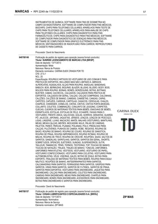 MARCAS - RPI 2249 de 11/02/2014

57

INSTRUMENTOS DE QUÍMICA; SOFTWARE PARA FINS DE DOSIMETRIA NO
CAMPO DA RADIOTERAPIA; SOFTWARE DE COMPUTADOR PARA FINS MÉDICOS;
BIOCHIPS; CHIPS PARA TELEFONES CELULARES; APARELHOS PARA TESTE DE
CHIPS PARA TELEFONES CELULARES; APARELHOS PARA ANÁLISE DE CHIPS
PARA TELEFONES CELULARES; CHIPS PARA DIAGNÓSTICO PARA FINS
FARMACÊUTICOS; CHIPS PARA DIAGNÓSTICO PARA FINS MÉDICOS; SOFTWARE
DE COMPUTADOR PARA DIAGNÓSTICO DE DOENÇAS PARA FINS MÉDICOS;
SOFTWARE DE COMPUTADOR PARA GRÁFICO ELETRÔNICO PARA FINS
MÉDICOS; SINTONIZADORES DE RADIOFUSÃO PARA CARROS; REPRODUTORES
DE CASSETE PARA CARROS.
Procurador: David do Nascimento
840708149

Publicação de pedido de registro para oposição (exame formal concluído)
Titular: SUNRISE LICENCIAMENTO DE MARCAS LTDA [BR/SP]
Data de depósito: 13/11/2013
Apresentação: Mista
Natureza: Marca de Produto
Elemento nominativo: CARINA DUEK CRIADA POR TD
CFE: 27.5.1
NCL: 25
Especificação: ROUPAS E ARTIGOS DO VESTUÁRIO DE USO COMUM E PARA
PRÁTICA DE ESPORTES, INCLUINDO MAS NÃO LIMITADO A: ABRIGOS,
ALPERCATAS, AGASALHOS, ALÇAS PARA ROUPAS, ANÁGUAS, BANDANAS,
BABUCH, BOÁ, BERMUDAS, BIQUINIS, BLAZER, BLUSAS, BLUSÃO, BODY, BOIS,
BOLSOS PARA ROUPAS, BOINAS, BONÉS, BORZEGUINS, BOTAS, BOTINAS,
BUSTIER, CABAN, CACHECOL, CALÇADOS, CALÇADOS PARA PRÁTICA DE
ESPORTES, CALÇADOS EM GERAL, CALÇAS, CALÇAS COMPRIDAS, CALCINHAS,
CALÇÕES, CALÇÕES DE BANHO, CAMISAS, CAMISETAS, CANGAS, CAPAS,
CAPOTES, CAPUZES, CARDIGÃ, CARTOLAS, CASACOS, CEROULAS, CHALES,
CHAPÉUS, CHEMISIER, CHINELOS, CINTAS, CINTOS, CINTOS PORTA-MOEDAS,
COLLANTS, COLETES, COMBINAÇÃO, CONJUNTO DE JOGGING, CORPETES,
CUECAS, CUEIROS DE MATERIAIS TÊXTEIS PARA BEBÊS, ENXOVAIS DE BEBÊS,
ESPARTILHOS, ESTOLAS, ESTOLAS DE PELE, ECHARPE, FAIXAS PARA O
VESTUÁRIO, FRENTE ÚNICA, GALOCHAS, GOLAS, GORROS, GRAVATAS, GUARDA
PÓ, JALECOS, JAPONAS, JAQUETAS, JÉRSEIS, LENÇOS, LENÇOS DE PESCOÇO,
LIGAS, LINGERIE, LUVAS, MACACÃO, MAIÔS, MALHAS (VESTUÁRIO), MANTILHAS,
MEIAS, MEIAS-CALÇAS, MEIÕES, MOCASSIM, MULE, PALAS DE CAMISAS,
PALETÓS, PAREÔ, PARCAS, PIJAMAS, POLAINAS, POLO, PRESILHAS PARA
CALÇAS, PULÔVERES, PUNHOS DE CAMISA, ROBE, REGATAS, ROUPAS DE
BAIXO, ROUPAS DE BANHO, ROUPAS DE COURO, ROUPAS DE GINÁSTICA,
ROUPAS DE PRAIA, ROUPAS IMPERMEÁVEIS, ROUPAS ÍNTIMAS, ROUPAS DE
MALHA, ROUPAS DE TRICÔ, ROUPAS DE CROCHÊ, ROUPÕES, SAIAS, SALTOS DE
SAPATOS, SANDÁLIAS, SAPATILHAS, SAPATOS, SAPATOS EM GERAL, SHORTS,
SOBRETUDOS, SPENCER, SUÉTERES, SUNGAS, SUSPENSÓRIOS, SUTIÃ,
TAILLEUR, TAMANCOS, TÊNIS, TERNOS, TESTEIRAS, TOP, TOUCAS DE BANHO,
TOUCAS DE NATAÇÃO, TRAJES, TRAJES DE BANHO, TÚNICAS, UNIFORMES,
UNIFORMES PARA ATLETAS, VESTIDOS, VESTUÁRIO, VESTUÁRIO DE PAPEL,
VESTUÁRIO CONFECCIONADO, VESTUÁRIO PARA CICLISTAS, VESTUÁRIO PARA
AUTOMOBILISTAS, VÉUS, VISEIRAS, XALES, BOTAS DE ESQUI, BOTAS PARA
ESPORTE, FRALDAS DE MATÉRIAS TÊXTEIS PARA BEBÊS, ROUPAS PARA ESQUI
NÁUTICO, ROUPÕES DE BANHO, ANTIDERRAPANTES PARA SAPATOS,
CALCANHEIRAS PARA SAPATOS, FERRAGENS PARA SAPATOS, GÁSPEAS PARA
SAPATOS, VIRAS PARA SAPATOS, SAPATOS DE FUTEBOL, SAPATOS DE PRAIA,
SAPATOS PARA ESPORTES, VESTUÁRIO PARA SNOWBOARD, JAQUETAS PARA
SNOWBOARD, CALÇAS PARA SNOWBOARD, COLETES PARA SNOWBOARD,
CAMISAS PARA SNOWBOARD, MEIAS PARA SNOWBOARD, CHAPÉUS PARA
SNOWBOARD, BONÉS PARA SNOWBOARD, ACESSÓRIOS PARA SNOWBOARD,
BOTAS PARA SNOWBOARD E SAPATOS PARA SNOWBOARD.
Procurador: David do Nascimento

840708157

Publicação de pedido de registro para oposição (exame formal concluído)
Titular: COSAN LUBRIFICANTES E ESPECIALIDADES S.A. [BR/RJ]
Data de depósito: 13/11/2013
Apresentação: Nominativa
Natureza: Marca de Serviço
Elemento nominativo: ZIP MAIS

ZIP MAIS

 
