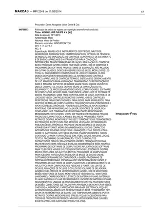 MARCAS - RPI 2249 de 11/02/2014

Procurador: Daniel Advogados (Alt.de Daniel & Cia)
840708653

Publicação de pedido de registro para oposição (exame formal concluído)
Titular: KONINKLIJKE PHILIPS N.V. [NL]
Data de depósito: 13/11/2013
Apresentação: Mista
Natureza: Marca de Produto
Elemento nominativo: INNOVATION YOU
CFE: 1.1.1 e 27.5.1
NCL: 9
Especificação: APARELHOS E INSTRUMENTOS CIENTÍFICOS, NÁUTICOS,
GEODÉSICOS, FOTOGRÁFICOS, CINEMATOGRÁFICOS, ÓPTICOS, DE PESAGEM,
DE MEDIÇÃO, DE SINALIZAÇÃO, DE CONTROLE (SUPERVISÃO), DE SALVAMENTO
E DE ENSINO; APARELHOS E INSTRUMENTOS PARA A CONDUÇÃO,
DISTRIBUIÇÃO, TRANSFORMAÇÃO ACUMULAÇÃO, REGULAÇÃO OU CONTROLE
DA ELETRICIDADE; APARELHOS DE TELEVISÃO; APARELHOS DE CONTROLE E
PROGRAMAS DE SOFTWARE PARA SISTEMAS DE ILUMINAÇÃO, NÃO INCLUÍDO
EM OUTRAS CLASSES; DIODOS EMISSORES DE LUZ (LEDS), MÓDULOS DE LED
TOTAL OU PARCIALMENTE CONSTITUÍDOS DE LEDS INTEGRADOS, OLEDS,
DIODOS DE POLÍMERO EMISSORES DE LUZ; APARELHOS DE CONTROLE
ÓPTICO, APARELHOS DE CONTROLE TÉRMICO, SISTEMAS DE GERENCIAMENTO
DE LUZ; APARELHOS PARA A GRAVAÇÃO, TRANSMISSÃO OU REPRODUÇÃO DE
SONS E IMAGENS; SUPORTES DE DADOS MAGNÉTICOS, DISCOS GRAVÁVEIS;
DISCOS COMPACTOS, DVDS E OUTRAS MÍDIAS DE GRAVAÇÃO DIGITAL;
EQUIPAMENTO DE PROCESSAMENTO DE DADOS, COMPUTADORES; SOFTWARE
DE COMPUTADOR; MOUSES PARA COMPUTADOR, APARELHOS DE ENTRADA DE
DADOS, TRACKBALLS, GAME PADS (CONTROLADOR DE JOGO), CONTROLES DE
JOGOS DE VÍDEO; CONTROLES REMOTOS E APARELHOS DE CONTROLES
PERIFÉRICOS PARA COMPUTADORES, PARA JOGOS, PARA BRINQUEDOS, PARA
CENTROS DE MÍDIA DE COMPUTADORES, PARA DISPOSITIVOS APONTADORES E
APONTADORES ELETRÔNICOS / PONTEIRAS ELETRÔNICAS, APONTADORES /
PONTEIRAS POR INFRAVERMELHO E A LASER; SENSORES DE LASER, BEM
COMO APARELHOS COMBINADO AS FUNCIONALIDADES MENCIONADAS;
MENCIONADAS; DETECTORES; CHIPS; SOFTWARES OPERACIONAIS PARA OS
PRODUTOS SUPRACITADOS; ALARMES; BALANÇAS PARA BEBÊS; PORTARETRATOS DIGITAIS, MONITORES TIPO DECT, TERMÔMETROS E TERMÔMETROS
ELETRÔNICOS, EXCETO PARA FINS MÉDICOS; VESTUÁRIO ANTIRRADIAÇÃO;
PUBLICAÇÕES ELETRÔNICAS, PROVIDAS ONLINE DE BASES DE DADOS OU
ATRAVÉS DA INTERNET, MÍDIAS DE ARMAZENAGEM, DISCOS COMPACTOS
INTERATIVOS E CD-ROMS; REGISTROS / GRAVAÇÕES, FITAS, DISCOS, FITASCASSETE, CARTUCHOS, CARTÕES E OUTROS TRANSPORTADORES, TODOS
CONTENDO OU PARA A GRAVAÇÃO DE SOM, VÍDEO, DADOS, IMAGENS, JOGOS,
TEXTOS, PROGRAMAS OU INFORMAÇÃO; TODOS OS PRODUTOS
SUPRACITADOS PARA OU RELACIONADOS A BEBÊS, CRIANÇAS PEQUENAS,
MULHERES GRÁVIDAS, MÃES QUE ESTEJAM AMAMENTANDO E MÃES NOVATAS;
PROGRAMAS DE SOFTWARE DE COMPUTADOR E APLICATIVOS DE SOFTWARE
PARA TELEFONES MÓVEIS E OUTROS DISPOSITIVOS ELETRÔNICOS DIGITAIS
MÓVEIS PORTÁTEIS, APLICATIVOS MÓVEIS; PROGRAMAS DE COMPUTADOR
PARA ACESSAR; NAVEGAÇÃO E PESQUISA DE BASES DE DADOS ONLINE,
SOFTWARE E FIRMWARE DE COMPUTADOR, A SABER, PROGRAMAS DE
SISTEMAS OPERACIONAIS, PROGRAMAS DE SINCRONIZAÇÃO DE DADOS, E
PROGRAMAS DE SOFTWARE DE COMPUTADOR PARA O DESENVOLVIMENTO DE
APLICATIVOS PARA COMPUTADORES PESSOAIS E PORTÁTEIS; LENTES DE
ÓCULOS, ARMAÇÕES DE ÓCULOS E ÓCULOS DE SOL; ÍMÃS DE GELADEIRA;
APARELHOS ELÉTRICOS DE MONITORAMENTO; APARELHOS DE MONITORAR
BEBÊS; MONITORES DE ÁUDIO; MONITORES DE VÍDEO DIGITAL; MONITORES
(HARDWARE); CARREGADORES ELÉTRICOS DE BATERIAS / PILHAS; BATERIAS /
PILHAS E BATERIAS / PILHAS RECARREGÁVEIS; PACOTES DE BATERIAS / PILHAS
RECARREGÁVEIS; UNIDADE DE PROCESSAMENTO CENTRAL PARA MONITORES
DE BEBÊS; CONECTORES ELÉTRICOS PARA APARELHOS DE MONITORAR BEBÊS;
CABOS DE ALIMENTAÇÃO; CARREGADOR PARA BABÁ ELETRÔNICA, PEÇAS E
ACESSÓRIOS PARA APARELHOS DE MONITORAR DO BEBÊ, TERMÔMETRO TIPO
CHUPETA; TERMÔMETROS DE BANHO E DE TEMPERATURA AMBIENTE; PORTARETRATOS DIGITAIS; MEDIDORES DE STRESS; PEÇAS E ACESSÓRIOS PARA
TODOS OS PRODUTOS REFERIDOS, NÃO INCLUÍDOS SEM OUTRAS CLASSES,
EXCETO APARELHOS AUDITIVOS E PRODUTOS AFINS.

67

 