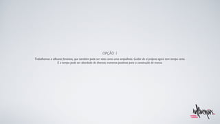 Trabalhamos a silhueta feminina, que também pode ser vista como uma ampulheta. Cuidar de si própria agora tem tempo certo. E o tempo pode ser abordado de diversas maneiras positivas para a construção da marca. OPÇÃO 1 