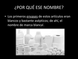 ¿POR QUÉ ESE NOMBRE? Los primeros  envases  de estos artículos eran blancos y bastante asépticos; de ahí, el nombre de marca blanca [ .  