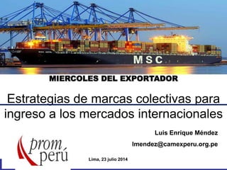 MIERCOLES DEL EXPORTADOR
Estrategias de marcas colectivas para
ingreso a los mercados internacionales
Luis Enrique Méndez
lmendez@camexperu.org.pe
Lima, 23 julio 2014
 