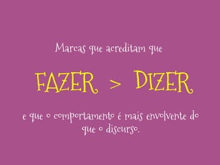 Marcas que acreditam que

FAZER > DIZER
e que o comportamento é mais envolvente do
que o discurso.

 