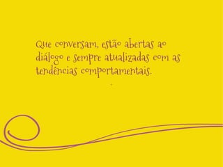 Que conversam, estão abertas ao
diálogo e sempre atualizadas com as
tendências comportamentais.
.  

 