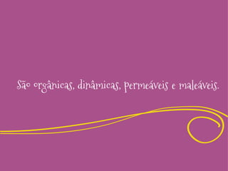 São orgânicas, dinâmicas, permeáveis e maleáveis.

 