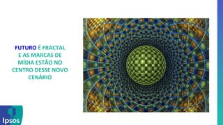 FUTURO 
É 
FRACTAL 
E 
AS 
MARCAS 
DE 
MÍDIA 
ESTÃO 
NO 
CENTRO 
DESSE 
NOVO 
CENÁRIO 
