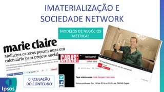 IMATERIALIZAÇÃO 
E 
SOCIEDADE 
NETWORK 
MODELOS 
DE 
NEGÓCIOS 
MÉTRICAS 
CIRCULAÇÃO 
DO 
CONTEÚDO 
 
