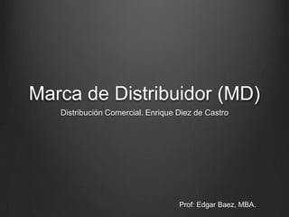 Marca de Distribuidor (MD)
Distribución Comercial. Enrique Diez de Castro
Prof: Edgar Baez, MBA.
 