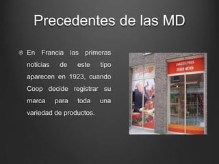 Precedentes de las MD
En Francia las primeras
noticias de este tipo
aparecen en 1923, cuando
Coop decide registrar su
marca para toda una
variedad de productos.
 